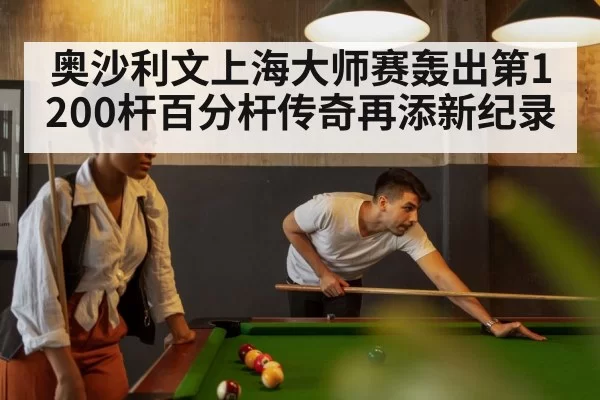 奥沙利文上海大师赛轰出第1200杆百分杆传奇再添新纪录