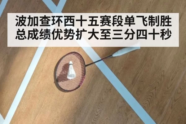 波加查环西十五赛段单飞制胜 总成绩优势扩大至三分四十秒