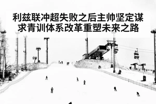 利兹联冲超失败之后主帅坚定谋求青训体系改革重塑未来之路