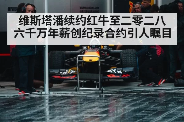 维斯塔潘续约红牛至二零二八 六千万年薪创纪录合约引人瞩目