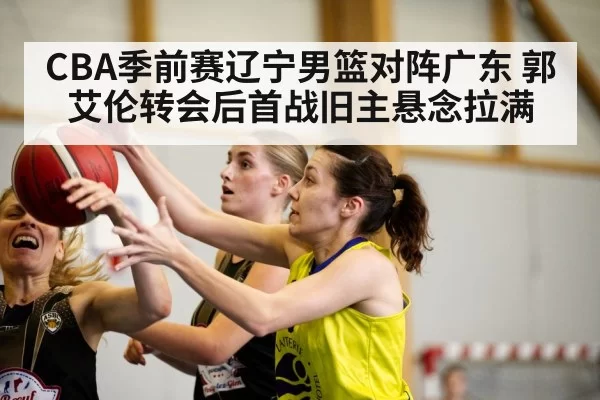 CBA季前赛辽宁男篮对阵广东 郭艾伦转会后首战旧主悬念拉满