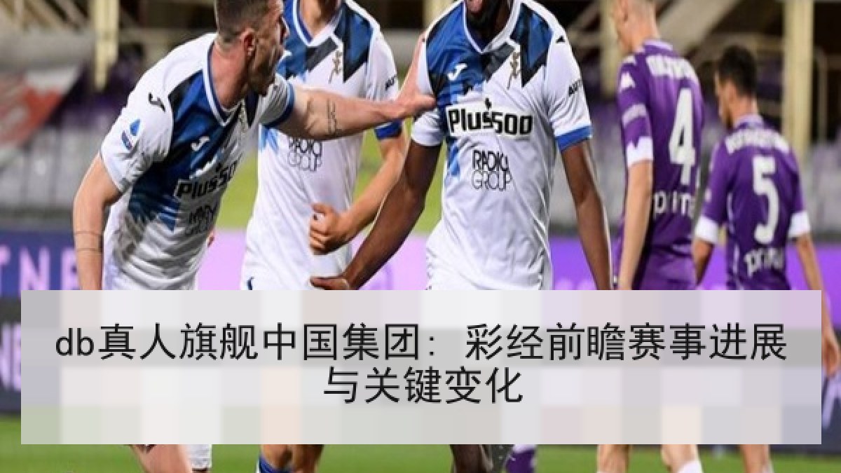 db真人旗舰中国集团: 彩经前瞻赛事进展与关键变化 db真人旗舰中国集团: 彩经前瞻赛事进展与关键变化