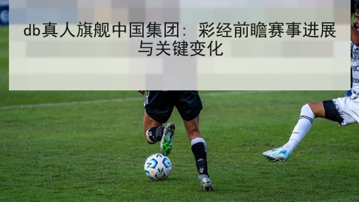 db真人旗舰中国集团: 彩经前瞻赛事进展与关键变化 db真人旗舰中国集团: 彩经前瞻赛事进展与关键变化